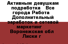 Активным девушкам подработка - Все города Работа » Дополнительный заработок и сетевой маркетинг   . Воронежская обл.,Лиски г.